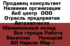 Продавец-консультант › Название организации ­ Акб-центр, ООО › Отрасль предприятия ­ Автозапчасти › Минимальный оклад ­ 25 000 - Все города Работа » Вакансии   . Ненецкий АО,Нарьян-Мар г.